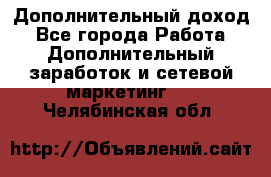 Дополнительный доход - Все города Работа » Дополнительный заработок и сетевой маркетинг   . Челябинская обл.